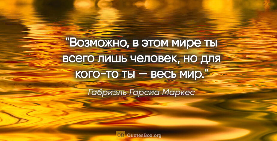 Габриэль Гарсиа Маркес цитата: "Возможно, в этом мире ты всего лишь человек, но для кого-то ты..."