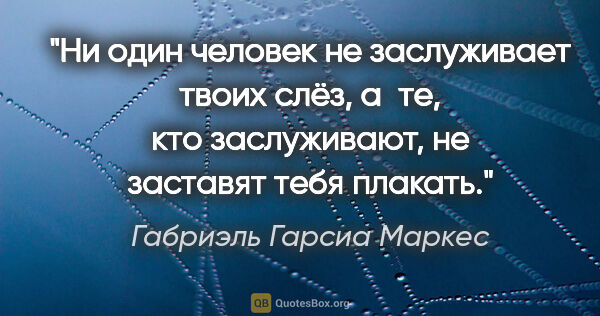 Габриэль Гарсиа Маркес цитата: "Ни один человек не заслуживает твоих слёз, а те, кто..."