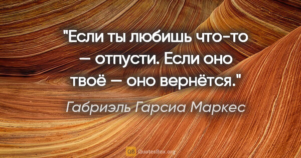 Габриэль Гарсиа Маркес цитата: "Если ты любишь что-то — отпусти. Если оно твоё — оно вернётся."