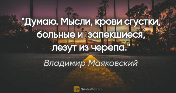 Владимир Маяковский цитата: "Думаю.

Мысли, крови сгустки,

больные и запекшиеся, лезут из..."