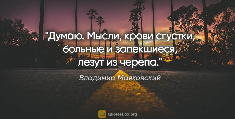 Владимир Маяковский цитата: "Думаю.

Мысли, крови сгустки,

больные и запекшиеся, лезут из..."