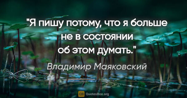Владимир Маяковский цитата: "Я пишу потому, что я больше не в состоянии об этом думать."
