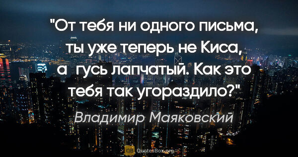 Владимир Маяковский цитата: "От тебя ни одного письма, ты уже теперь не Киса, а гусь..."