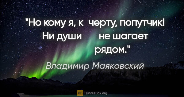 Владимир Маяковский цитата: "Но кому я, к черту, попутчик!

Ни души

      не шагает

     ..."