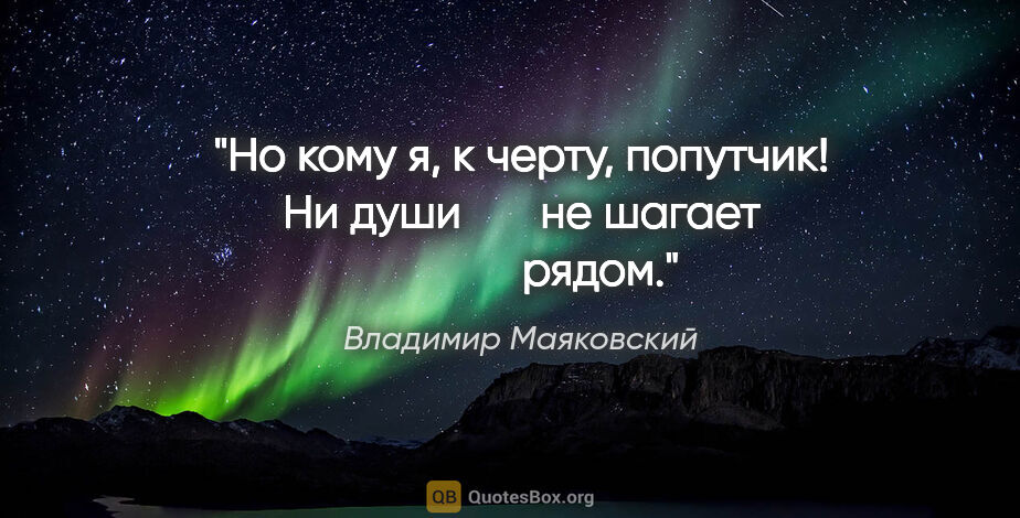 Владимир Маяковский цитата: "Но кому я, к черту, попутчик!

Ни души

      не шагает

     ..."