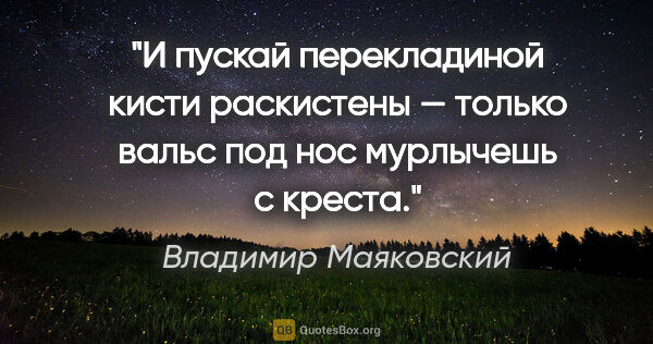 Владимир Маяковский цитата: "И пускай перекладиной кисти раскистены — только вальс под нос..."