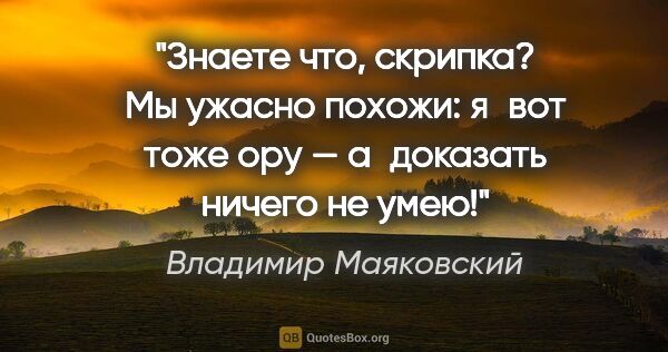 Владимир Маяковский цитата: "Знаете что, скрипка?

Мы ужасно похожи:

я вот тоже

ору..."