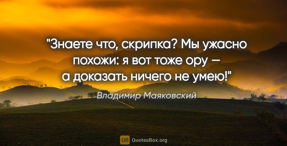 Владимир Маяковский цитата: "Знаете что, скрипка?

Мы ужасно похожи:

я вот тоже

ору..."