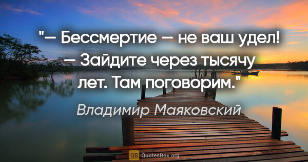 Владимир Маяковский цитата: "— Бессмертие — не ваш удел!

— Зайдите через тысячу лет. Там..."