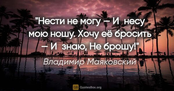 Владимир Маяковский цитата: "Нести не могу —

И несу мою ношу.

Хочу её бросить..."