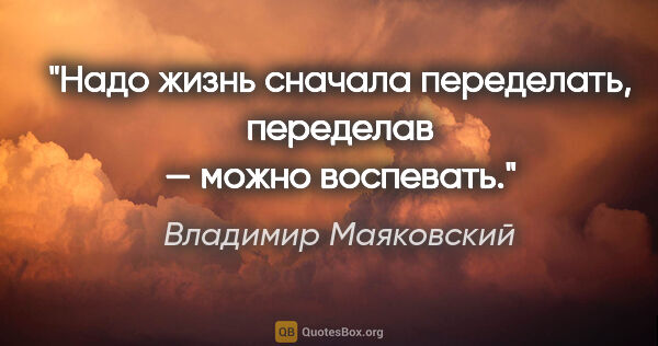 Владимир Маяковский цитата: "Надо жизнь сначала переделать,

переделав — можно воспевать."
