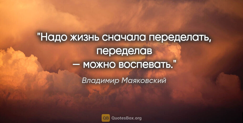 Владимир Маяковский цитата: "Надо жизнь сначала переделать,

переделав — можно воспевать."