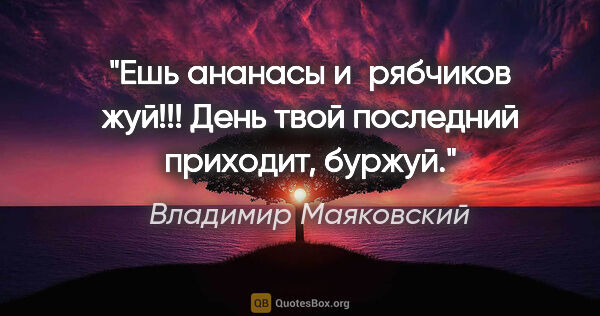 Владимир Маяковский цитата: "Ешь ананасы и рябчиков жуй!!!

День твой последний приходит,..."