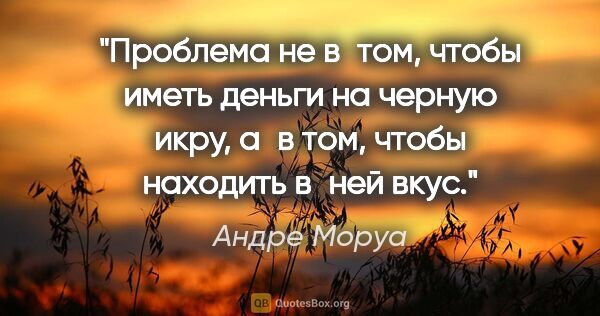 Андре Моруа цитата: "Проблема не в том, чтобы иметь деньги на черную икру, а в том,..."