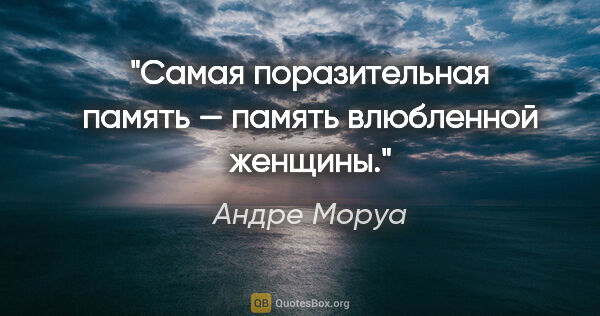 Андре Моруа цитата: "Самая поразительная память — память влюбленной женщины."