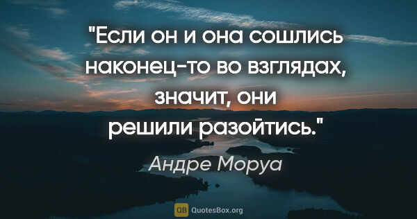 Андре Моруа цитата: "Если он и она сошлись наконец-то во взглядах, значит, они..."