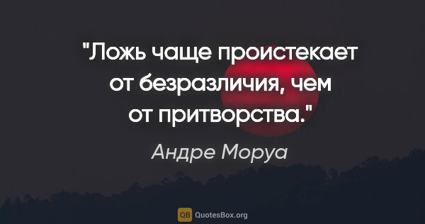 Андре Моруа цитата: "Ложь чаще проистекает от безразличия, чем от притворства."