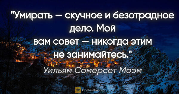 Уильям Сомерсет Моэм цитата: "Умирать — скучное и безотрадное дело. Мой вам совет — никогда..."