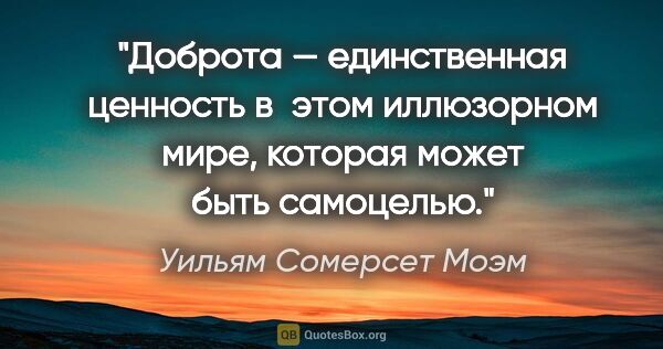 Уильям Сомерсет Моэм цитата: "Доброта — единственная ценность в этом иллюзорном мире,..."