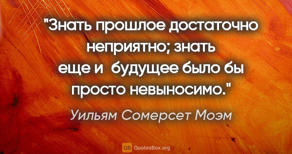 Уильям Сомерсет Моэм цитата: "Знать прошлое достаточно неприятно; знать еще и будущее было..."