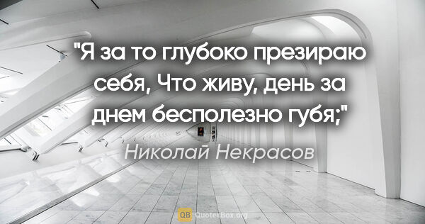 Николай Некрасов цитата: "Я за то глубоко презираю себя,

Что живу, день за днем..."