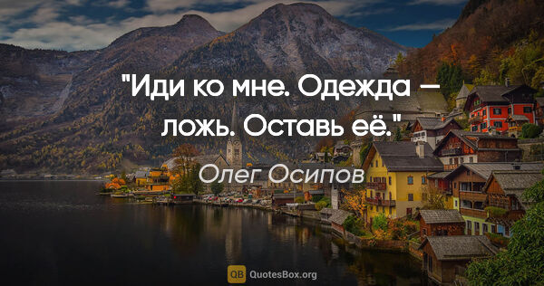 Олег Осипов цитата: "Иди ко мне.

Одежда — ложь.

Оставь её."
