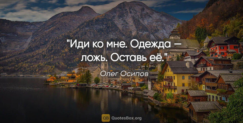 Олег Осипов цитата: "Иди ко мне.

Одежда — ложь.

Оставь её."