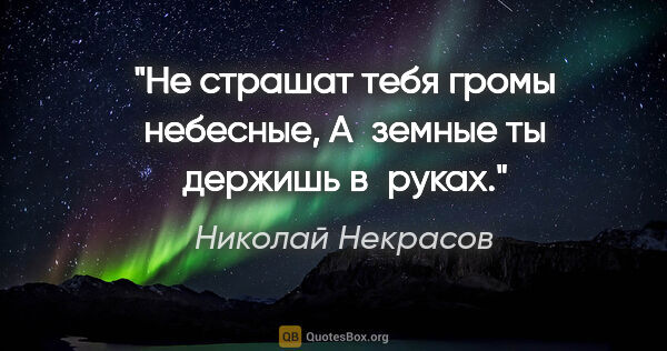Николай Некрасов цитата: "Не страшат тебя громы небесные,

А земные ты держишь в руках."
