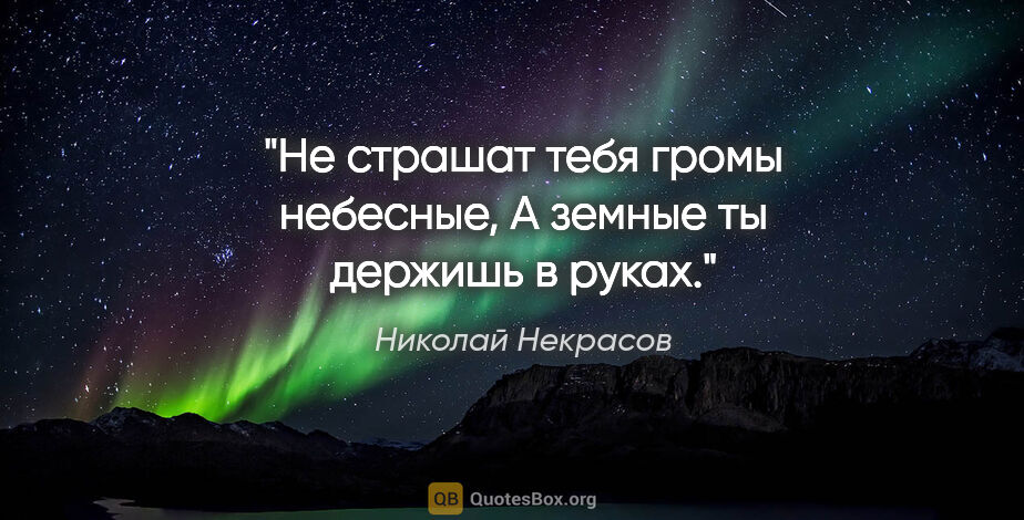 Николай Некрасов цитата: "Не страшат тебя громы небесные,

А земные ты держишь в руках."
