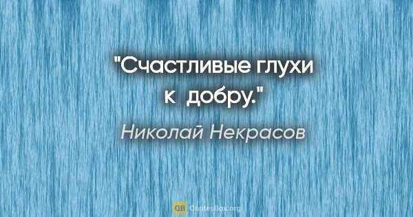 Николай Некрасов цитата: "Счастливые глухи к добру."
