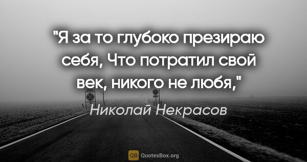 Николай Некрасов цитата: "Я за то глубоко презираю себя,

Что потратил свой век, никого..."