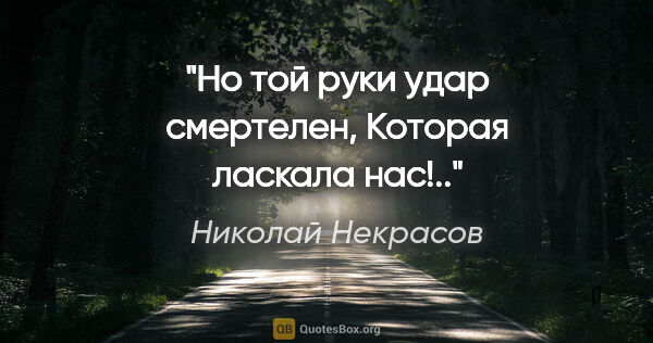 Николай Некрасов цитата: "Но той руки удар смертелен,

Которая ласкала нас!.."