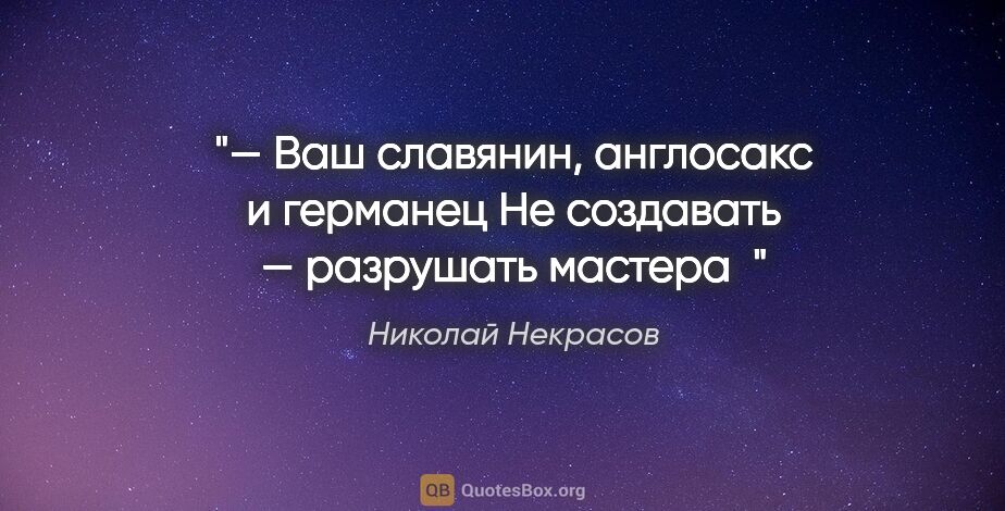 Николай Некрасов цитата: "— Ваш славянин, англосакс и германец

Не создавать — разрушать..."