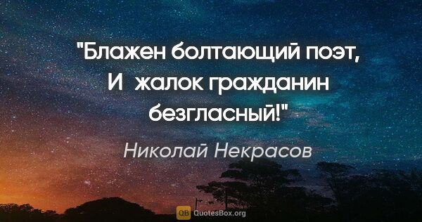 Николай Некрасов цитата: "Блажен болтающий поэт,

И жалок гражданин безгласный!"