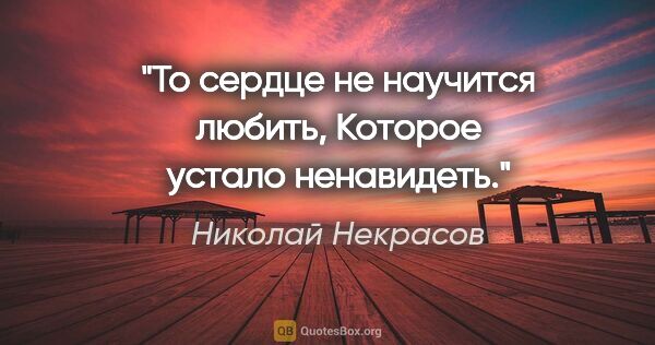 Николай Некрасов цитата: "То сердце не научится любить,

Которое устало ненавидеть."