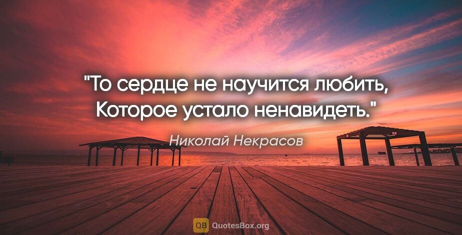 Николай Некрасов цитата: "То сердце не научится любить,

Которое устало ненавидеть."