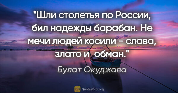 Булат Окуджава цитата: "Шли столетья по России,

бил надежды барабан.

Не мечи людей..."