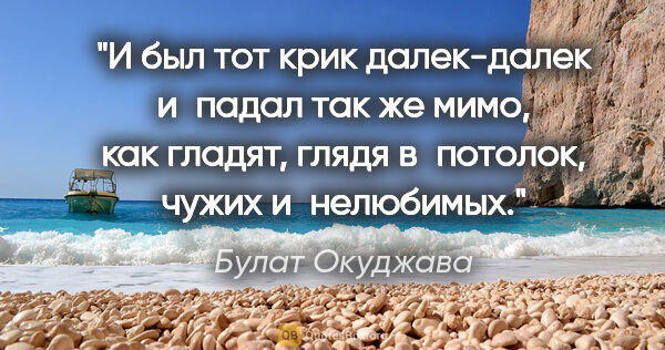 Булат Окуджава цитата: "И был тот крик далек-далек

и падал так же мимо,

как гладят,..."