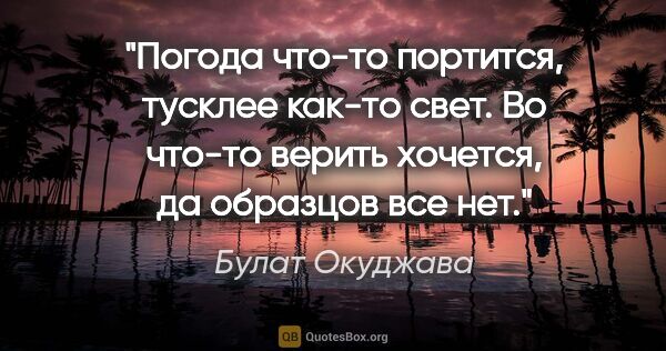 Булат Окуджава цитата: "Погода что-то портится,

тусклее как-то свет.

Во что-то..."