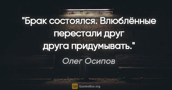 Олег Осипов цитата: "Брак состоялся.

Влюблённые перестали

друг друга придумывать."