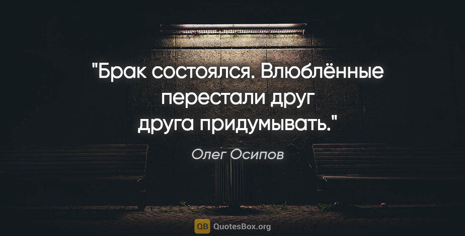 Олег Осипов цитата: "Брак состоялся.

Влюблённые перестали

друг друга придумывать."