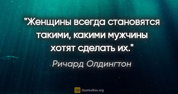 Ричард Олдингтон цитата: "Женщины всегда становятся такими, какими мужчины хотят сделать..."