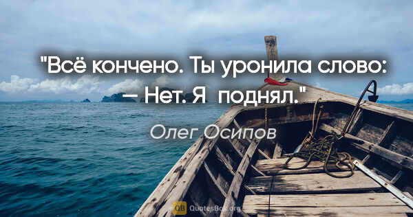 Олег Осипов цитата: "Всё кончено.

Ты

уронила слово:

— Нет.

Я поднял."