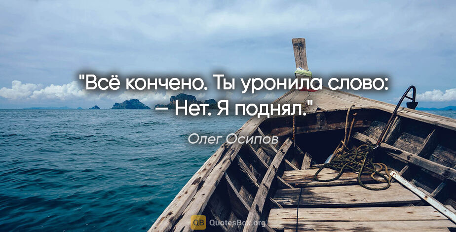 Олег Осипов цитата: "Всё кончено.

Ты

уронила слово:

— Нет.

Я поднял."