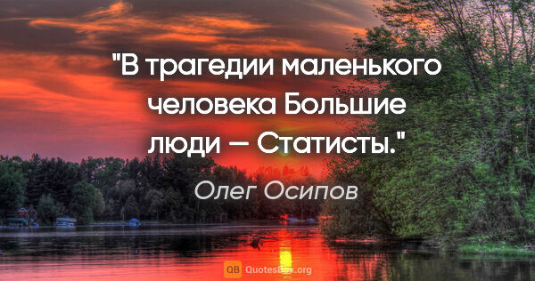 Олег Осипов цитата: "В трагедии маленького человека

Большие люди —

Статисты."