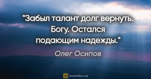 Олег Осипов цитата: "Забыл талант

долг вернуть.

Богу.

Остался подающим

надежды."