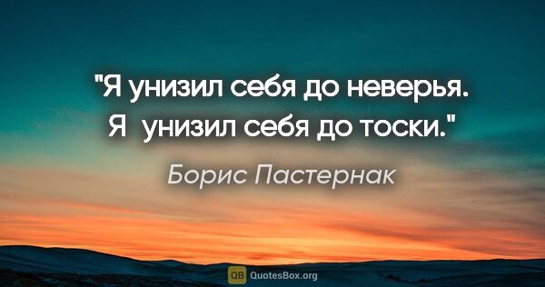 Борис Пастернак цитата: "Я унизил себя до неверья.

Я унизил себя до тоски."