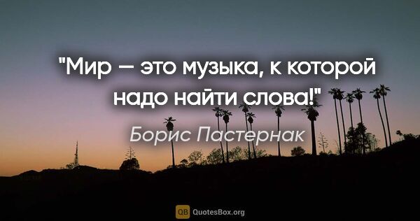 Борис Пастернак цитата: "Мир — это музыка, к которой надо найти слова!"