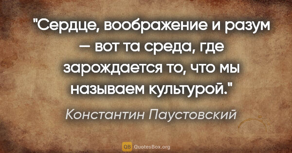 Константин Паустовский цитата: "Сердце, воображение и разум — вот та среда, где зарождается..."