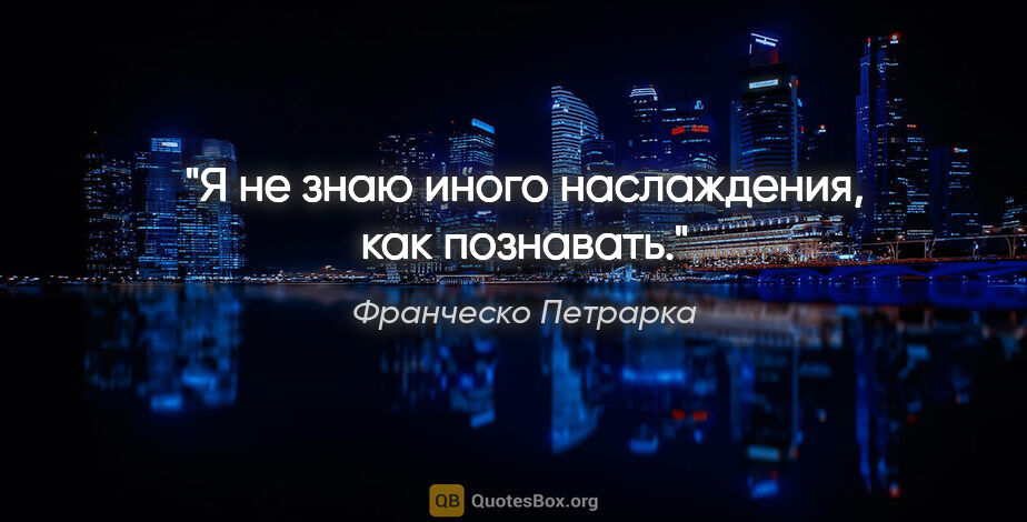 Франческо Петрарка цитата: "Я не знаю иного наслаждения, как познавать."